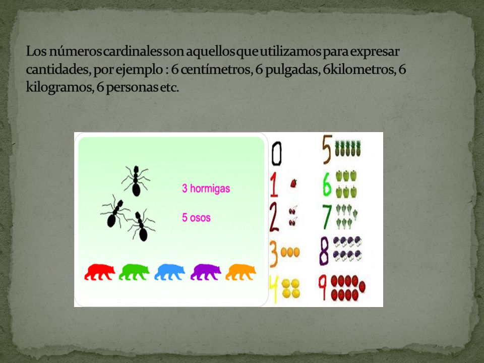 Los números cardinales son aquellos que utilizamos para expresar cantidades, por ejemplo : 6 centímetros, 6 pulgadas, 6kilometros, 6 kilogramos, 6 personas etc.
