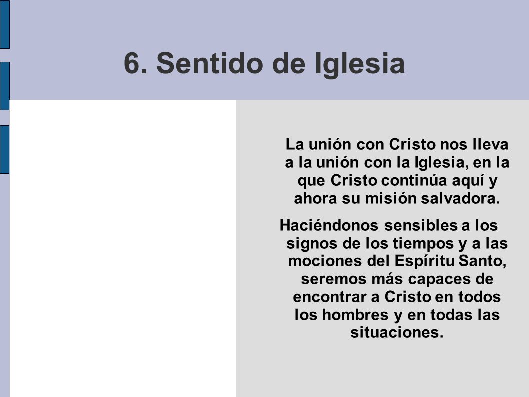 6. Sentido de Iglesia La unión con Cristo nos lleva a la unión con la Iglesia, en la que Cristo continúa aquí y ahora su misión salvadora.