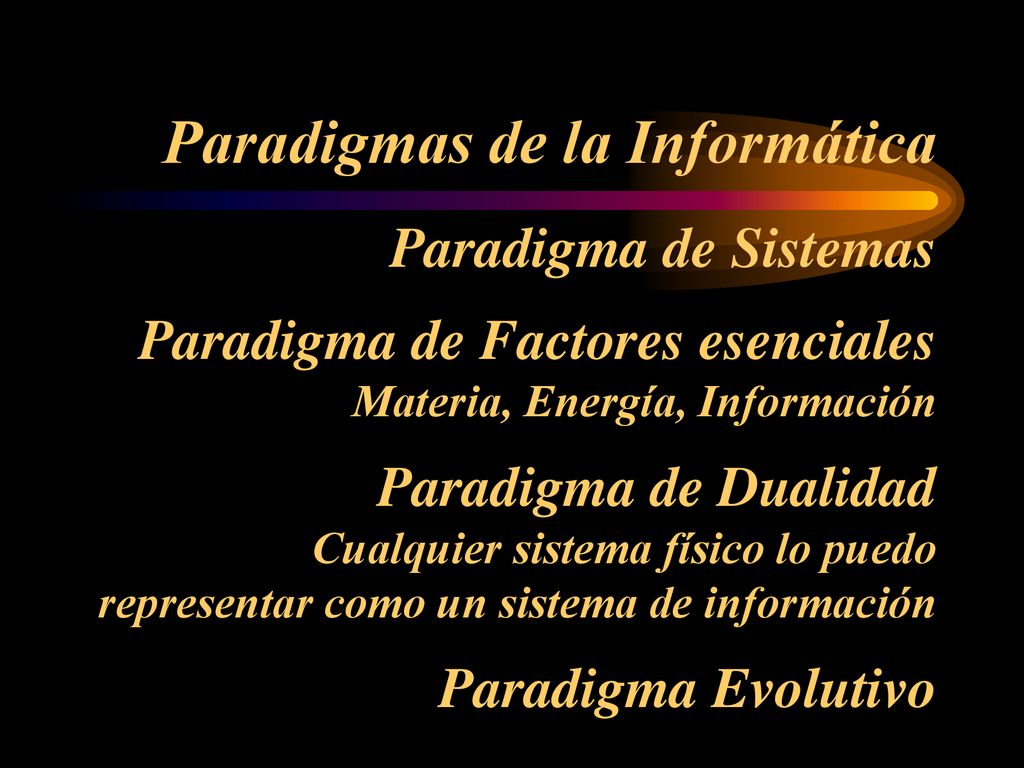 Paradigmas de la Informática Paradigma de Sistemas Paradigma de Factores esenciales Materia, Energía, Información Paradigma de Dualidad Cualquier sistema físico lo puedo representar como un sistema de información Paradigma Evolutivo