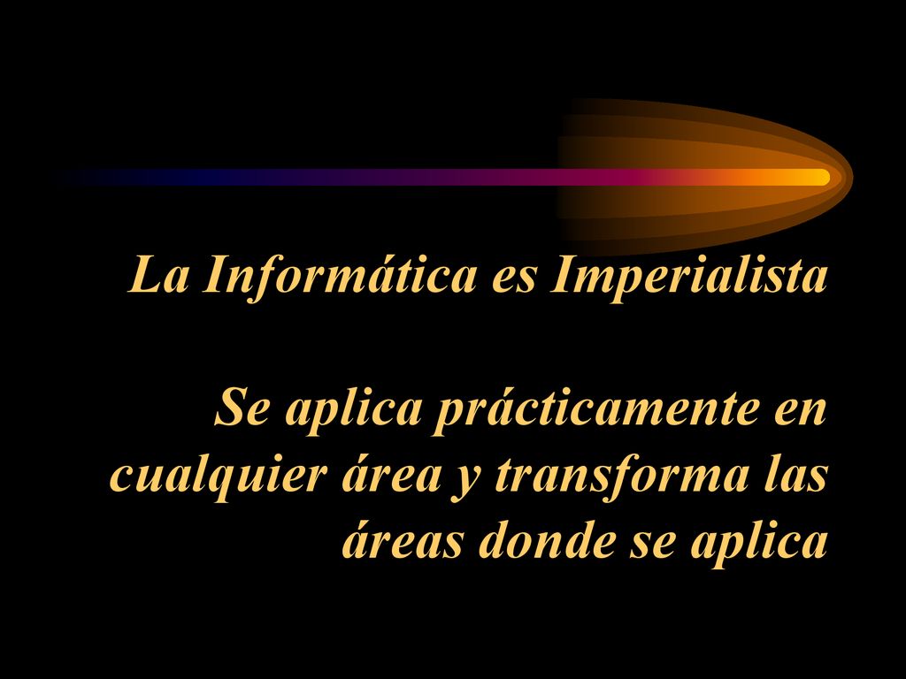 La Informática es Imperialista Se aplica prácticamente en cualquier área y transforma las áreas donde se aplica