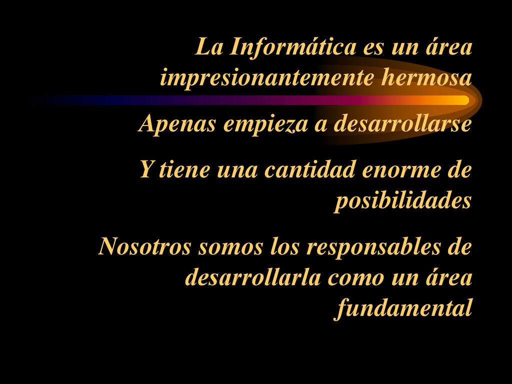 La Informática es un área impresionantemente hermosa Apenas empieza a desarrollarse Y tiene una cantidad enorme de posibilidades Nosotros somos los responsables de desarrollarla como un área fundamental