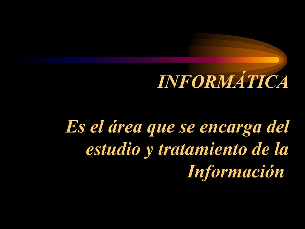INFORMÁTICA Es el área que se encarga del estudio y tratamiento de la Información