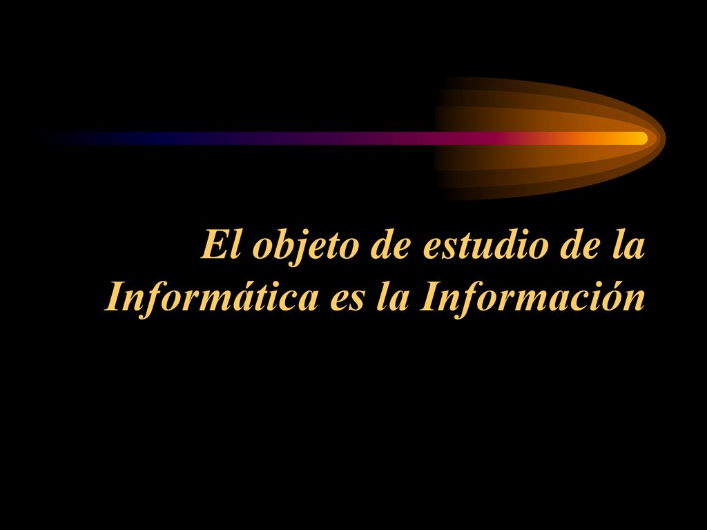El objeto de estudio de la Informática es la Información