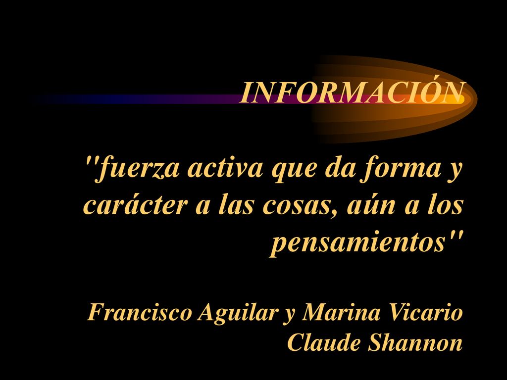 INFORMACIÓN fuerza activa que da forma y carácter a las cosas, aún a los pensamientos Francisco Aguilar y Marina Vicario Claude Shannon