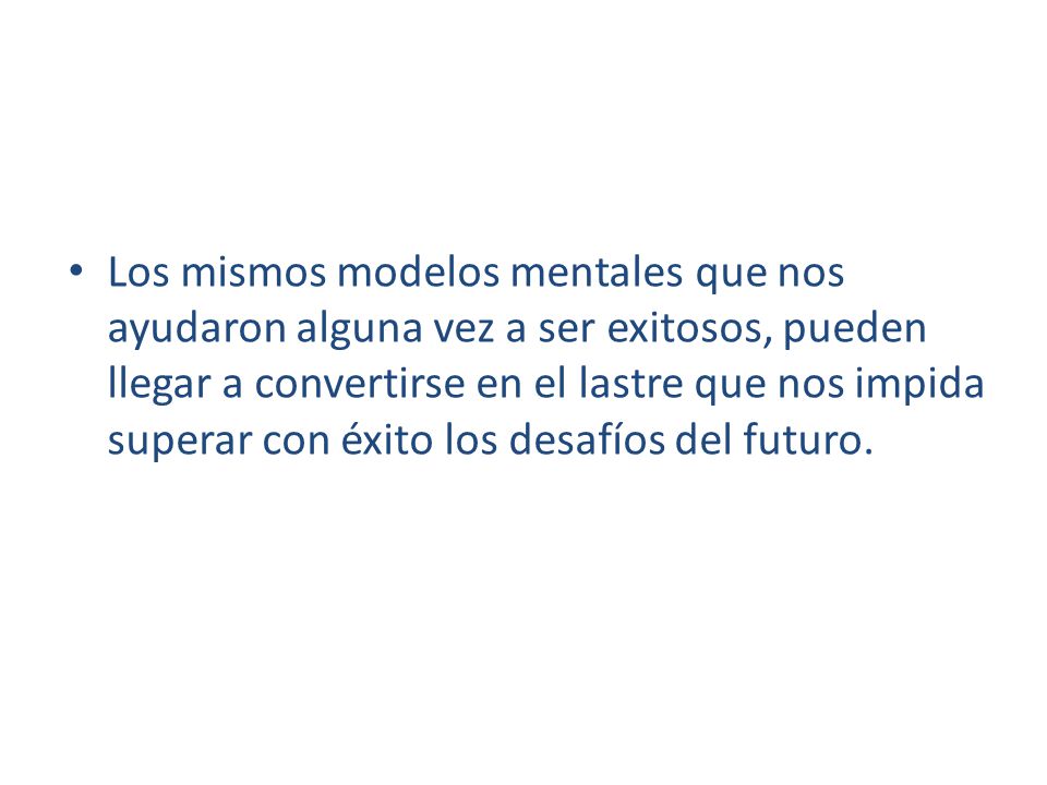 Los mismos modelos mentales que nos ayudaron alguna vez a ser exitosos, pueden llegar a convertirse en el lastre que nos impida superar con éxito los desafíos del futuro.