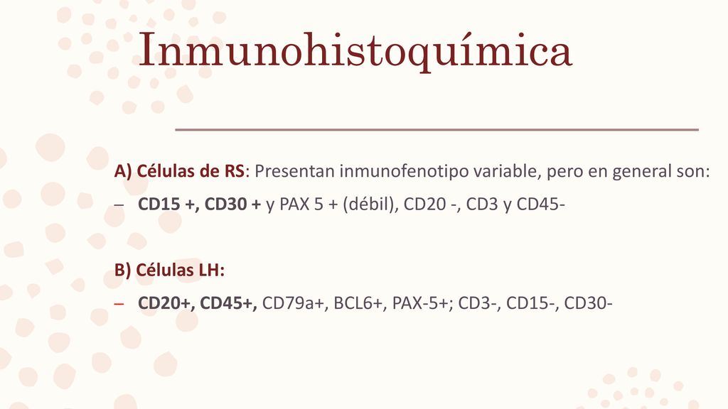 Inmunohistoquímica A) Células de RS: Presentan inmunofenotipo variable, pero en general son: CD15 +, CD30 + y PAX 5 + (débil), CD20 -, CD3 y CD45-