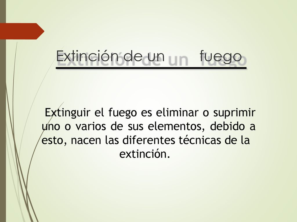 Extinción de un fuego Extinguir el fuego es eliminar o suprimir uno o varios de sus elementos, debido a esto, nacen las diferentes técnicas de la.