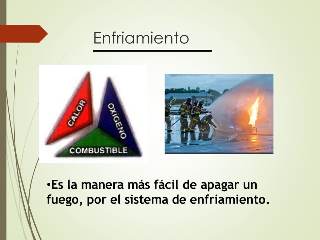 Enfriamiento Es la manera más fácil de apagar un fuego, por el sistema de enfriamiento.