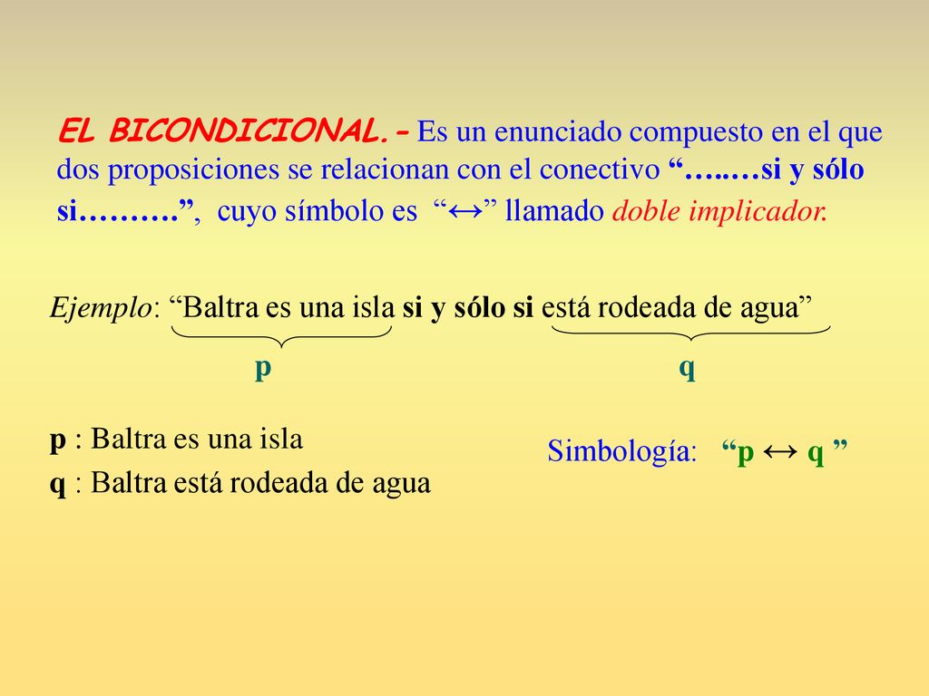 EL BICONDICIONAL.- Es un enunciado compuesto en el que dos proposiciones se relacionan con el conectivo …..…si y sólo si………. , cuyo símbolo es ↔ llamado doble implicador.