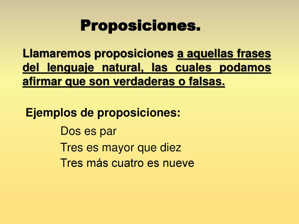 Proposiciones. Llamaremos proposiciones a aquellas frases del lenguaje natural, las cuales podamos afirmar que son verdaderas o falsas.