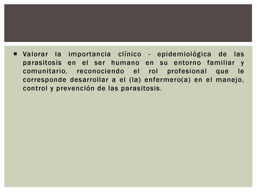 Valorar la importancia clínico - epidemiológica de las parasitosis en el ser humano en su entorno familiar y comunitario, reconociendo el rol profesional que le corresponde desarrollar a el (la) enfermero(a) en el manejo, control y prevención de las parasitosis.
