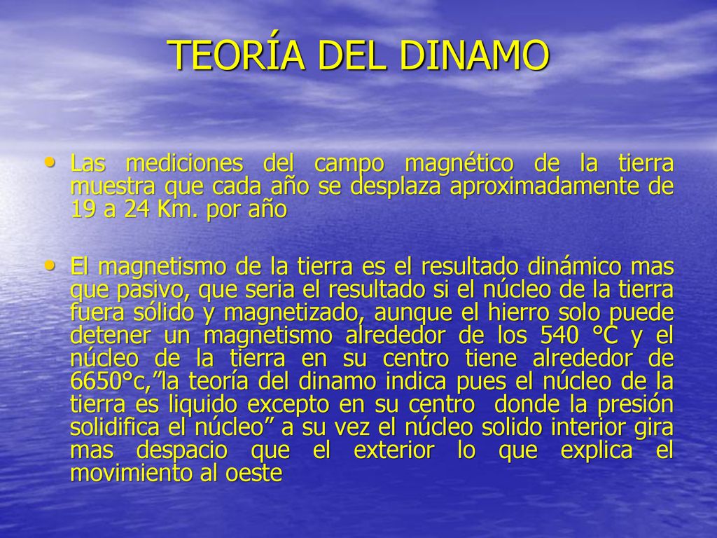 TEORÍA DEL DINAMO Las mediciones del campo magnético de la tierra muestra que cada año se desplaza aproximadamente de 19 a 24 Km. por año.