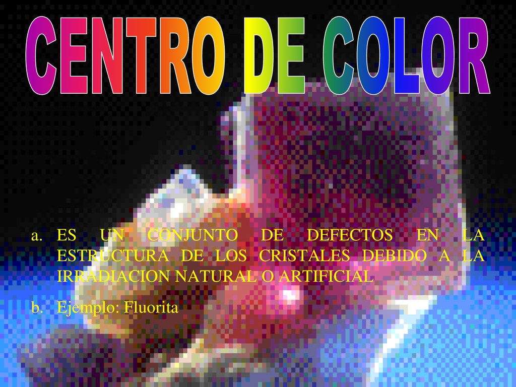 CENTRO DE COLOR ES UN CONJUNTO DE DEFECTOS EN LA ESTRUCTURA DE LOS CRISTALES DEBIDO A LA IRRADIACION NATURAL O ARTIFICIAL.