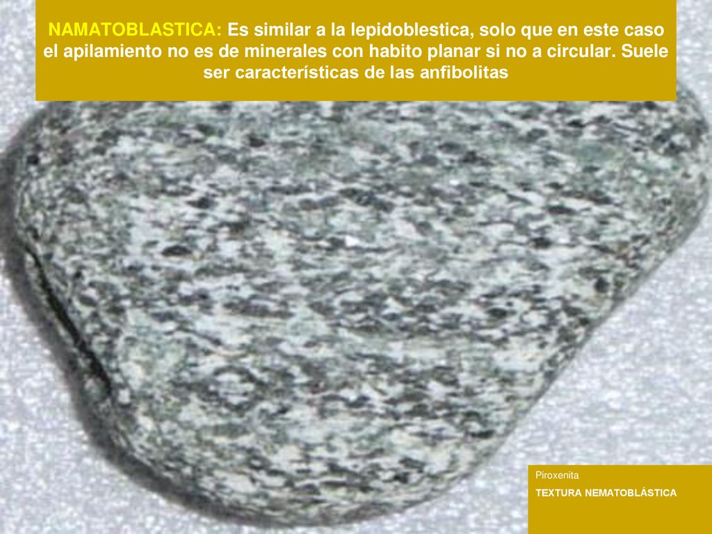NAMATOBLASTICA: Es similar a la lepidoblestica, solo que en este caso el apilamiento no es de minerales con habito planar si no a circular. Suele ser características de las anfibolitas