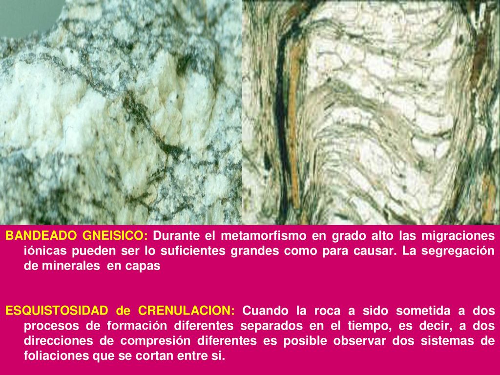 BANDEADO GNEISICO: Durante el metamorfismo en grado alto las migraciones iónicas pueden ser lo suficientes grandes como para causar. La segregación de minerales en capas