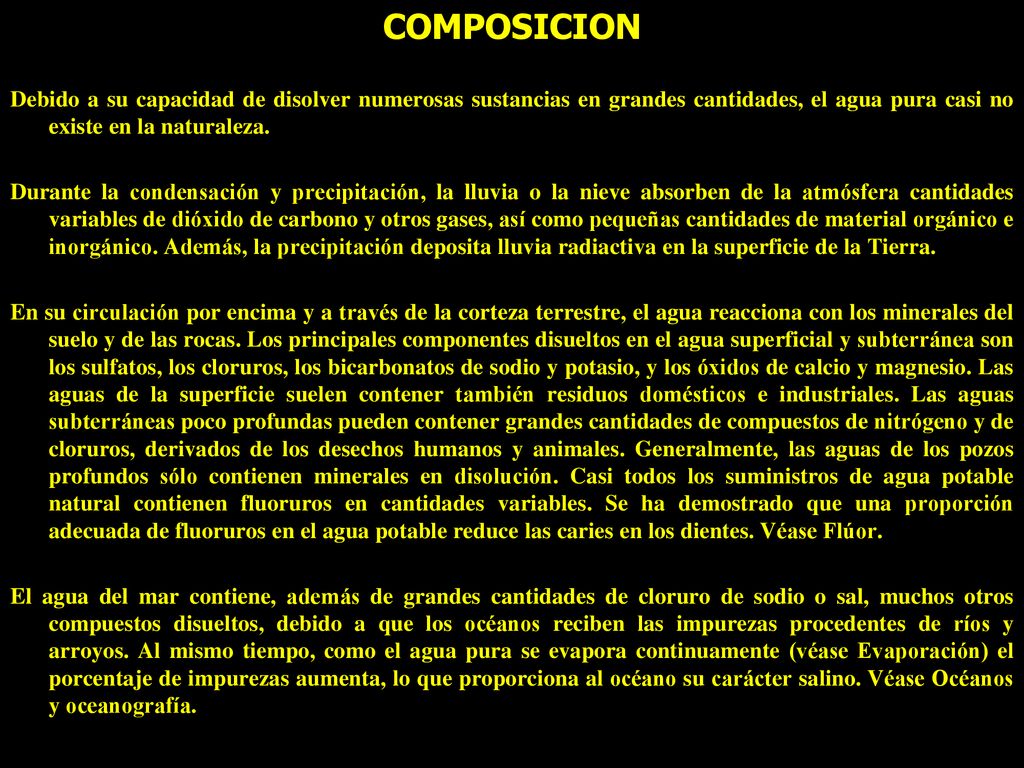 COMPOSICION Debido a su capacidad de disolver numerosas sustancias en grandes cantidades, el agua pura casi no existe en la naturaleza.