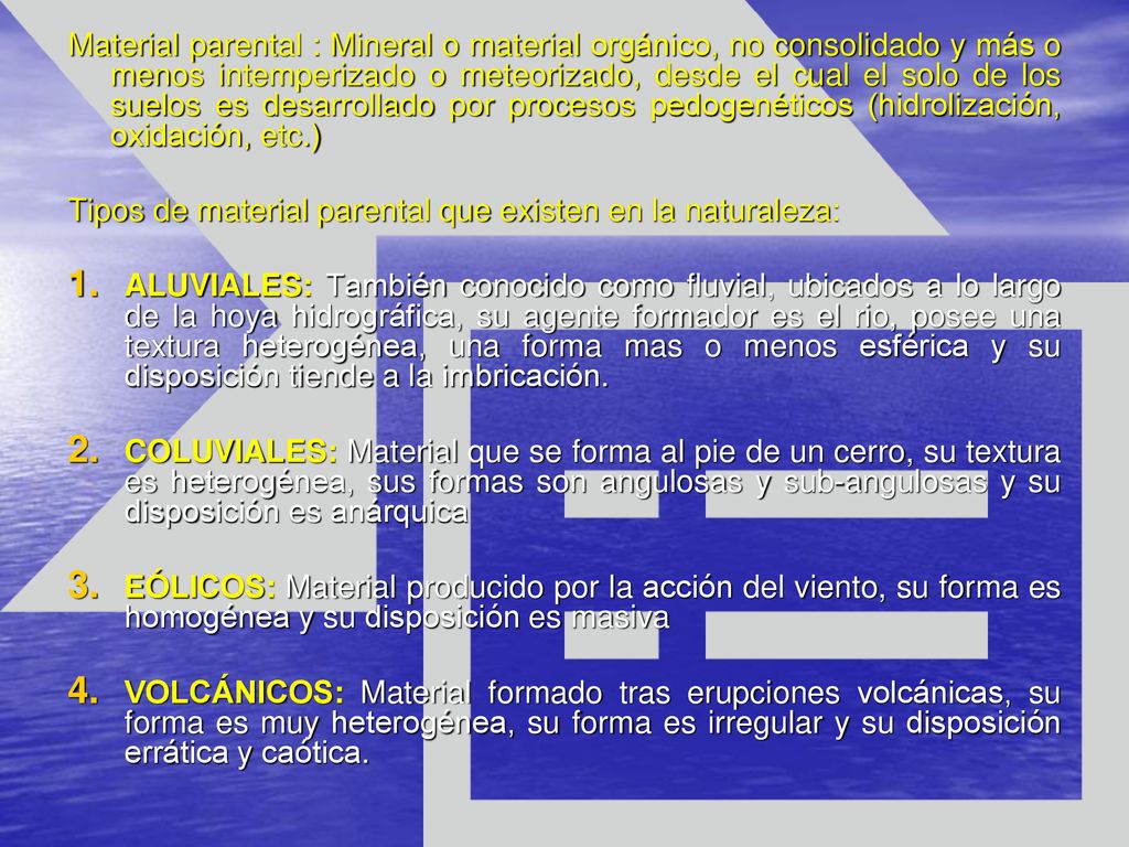 Material parental : Mineral o material orgánico, no consolidado y más o menos intemperizado o meteorizado, desde el cual el solo de los suelos es desarrollado por procesos pedogenéticos (hidrolización, oxidación, etc.)