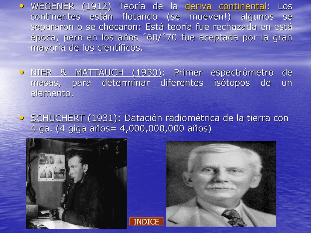 WEGENER (1912) Teoría de la deriva continental: Los continentes están flotando (se mueven!) algunos se separaron o se chocaron: Está teoría fue rechazada en está época, pero en los años ´60/´70 fue aceptada por la gran mayoría de los científicos.