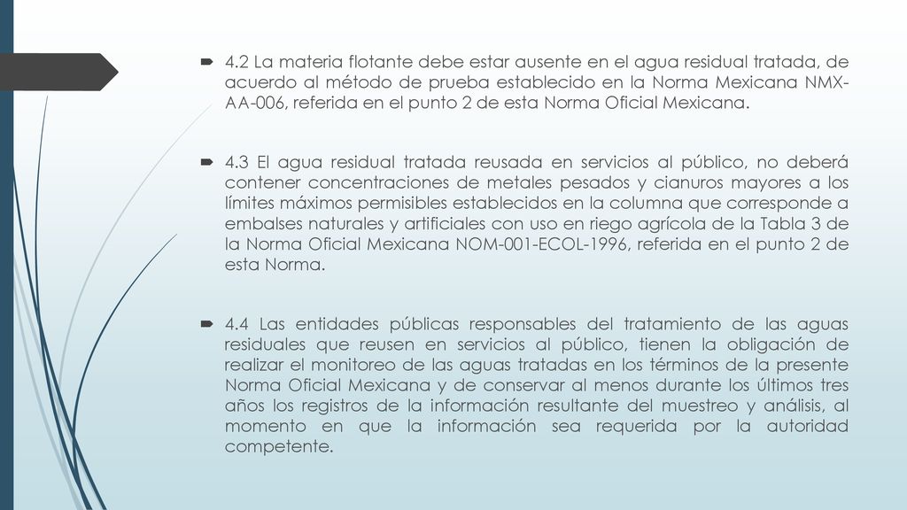 4.2 La materia flotante debe estar ausente en el agua residual tratada, de acuerdo al método de prueba establecido en la Norma Mexicana NMX- AA-006, referida en el punto 2 de esta Norma Oficial Mexicana.