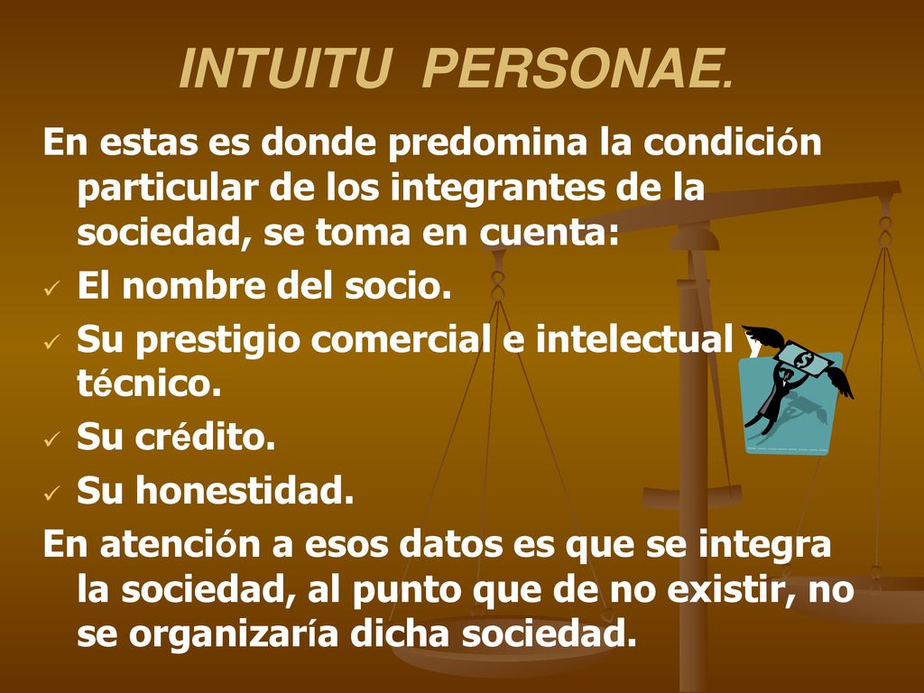 INTUITU PERSONAE. En estas es donde predomina la condición particular de los integrantes de la sociedad, se toma en cuenta: