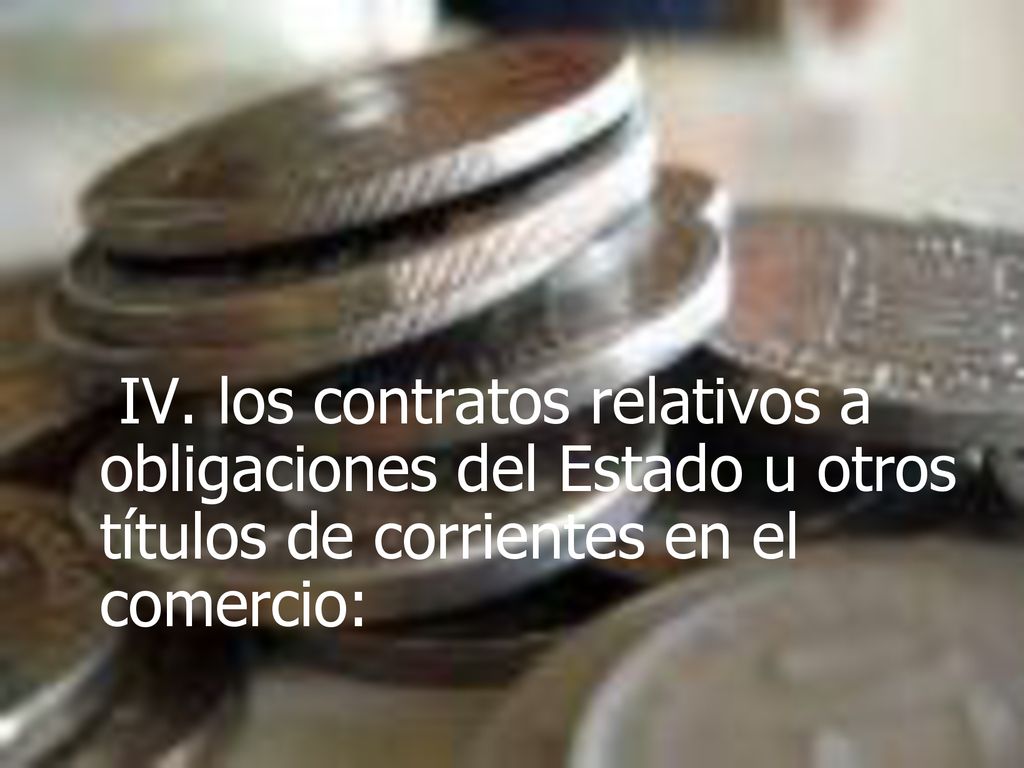 IV. los contratos relativos a obligaciones del Estado u otros títulos de corrientes en el comercio:
