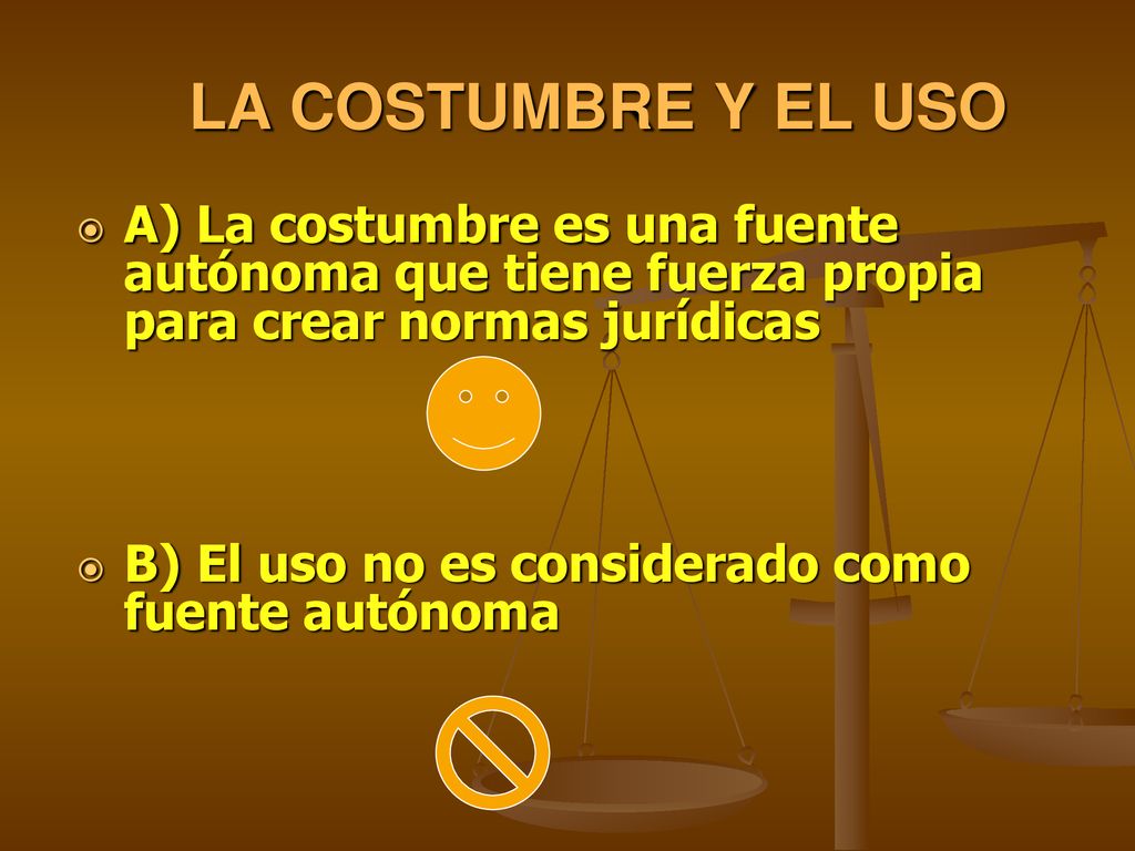 LA COSTUMBRE Y EL USO A) La costumbre es una fuente autónoma que tiene fuerza propia para crear normas jurídicas.