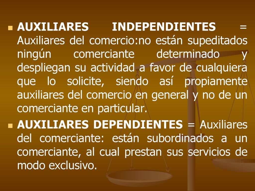 AUXILIARES INDEPENDIENTES = Auxiliares del comercio:no están supeditados ningún comerciante determinado y despliegan su actividad a favor de cualquiera que lo solicite, siendo así propiamente auxiliares del comercio en general y no de un comerciante en particular.