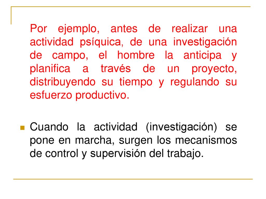 Por ejemplo, antes de realizar una actividad psíquica, de una investigación de campo, el hombre la anticipa y planifica a través de un proyecto, distribuyendo su tiempo y regulando su esfuerzo productivo.