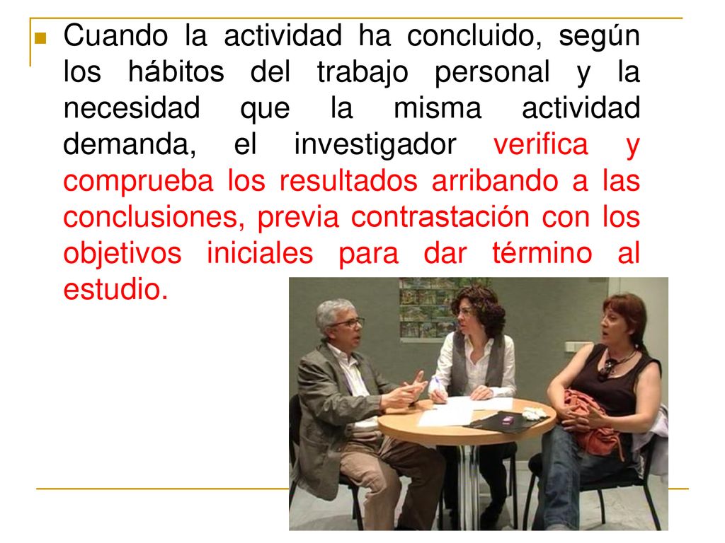 Cuando la actividad ha concluido, según los hábitos del trabajo personal y la necesidad que la misma actividad demanda, el investigador verifica y comprueba los resultados arribando a las conclusiones, previa contrastación con los objetivos iniciales para dar término al estudio.