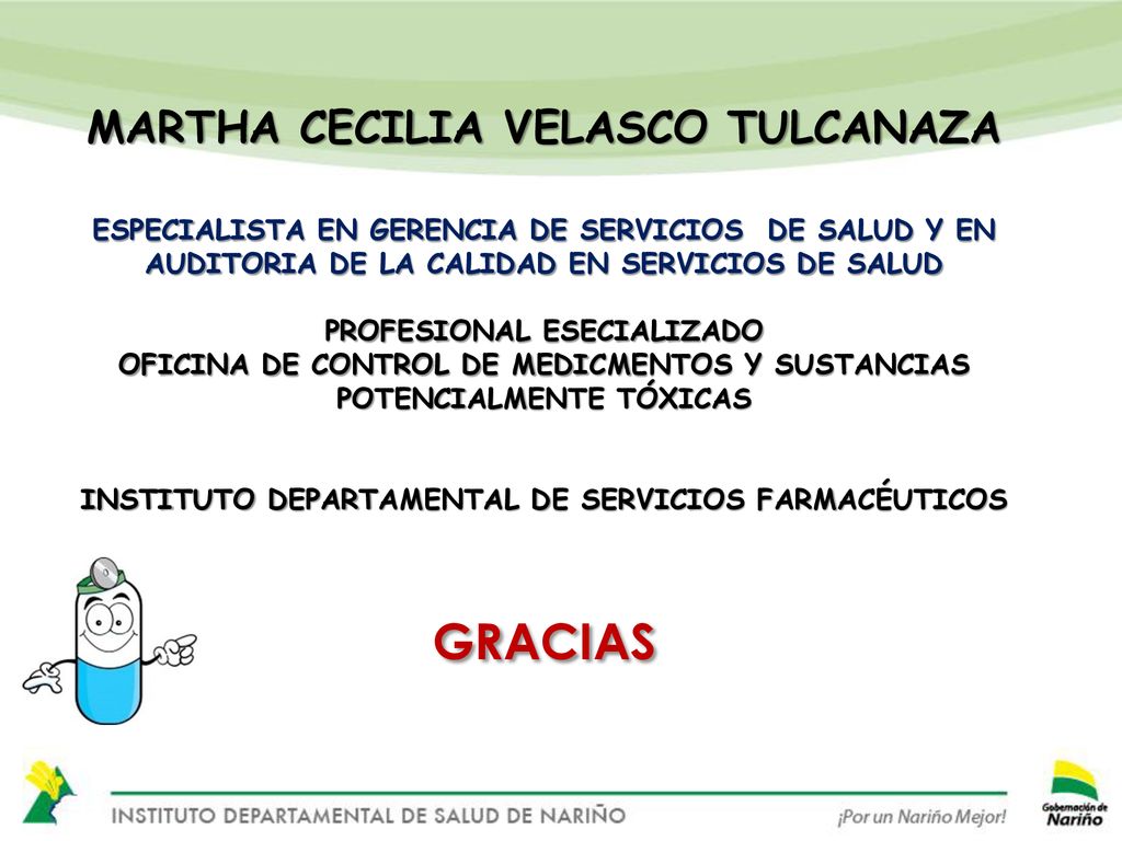 MARTHA CECILIA VELASCO TULCANAZA ESPECIALISTA EN GERENCIA DE SERVICIOS DE SALUD Y EN AUDITORIA DE LA CALIDAD EN SERVICIOS DE SALUD PROFESIONAL ESECIALIZADO OFICINA DE CONTROL DE MEDICMENTOS Y SUSTANCIAS POTENCIALMENTE TÓXICAS INSTITUTO DEPARTAMENTAL DE SERVICIOS FARMACÉUTICOS GRACIAS