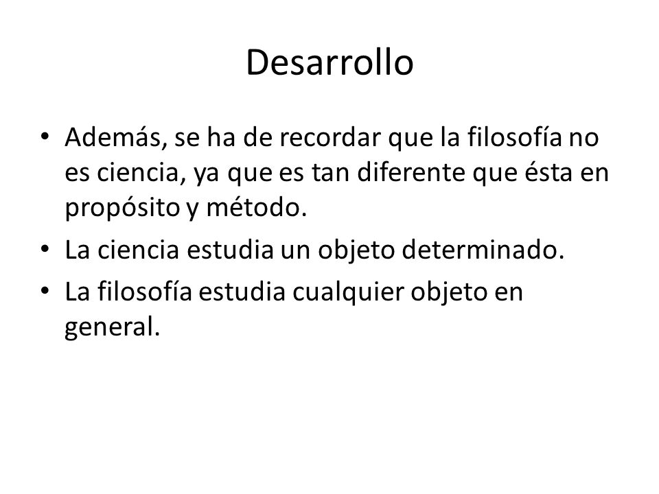 Desarrollo Además, se ha de recordar que la filosofía no es ciencia, ya que es tan diferente que ésta en propósito y método.