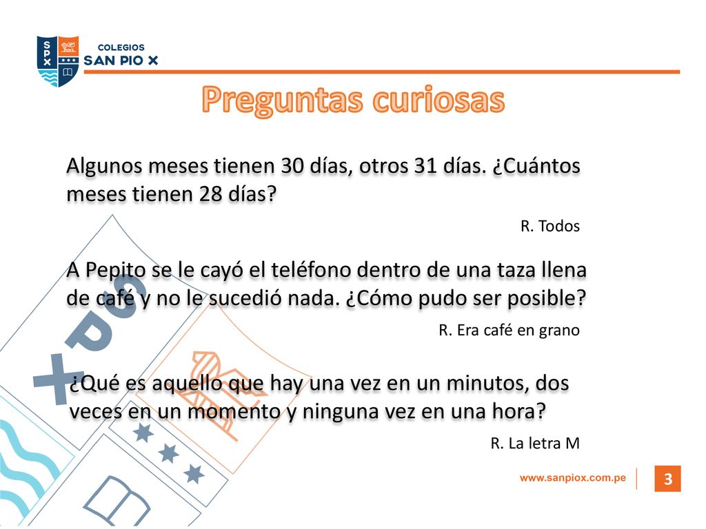 Preguntas curiosas Algunos meses tienen 30 días, otros 31 días. ¿Cuántos meses tienen 28 días R. Todos.