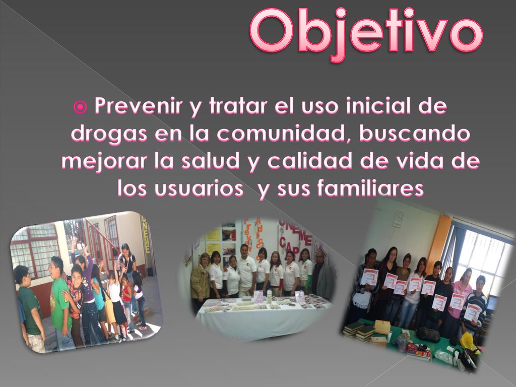 Objetivo Prevenir y tratar el uso inicial de drogas en la comunidad, buscando mejorar la salud y calidad de vida de los usuarios y sus familiares.