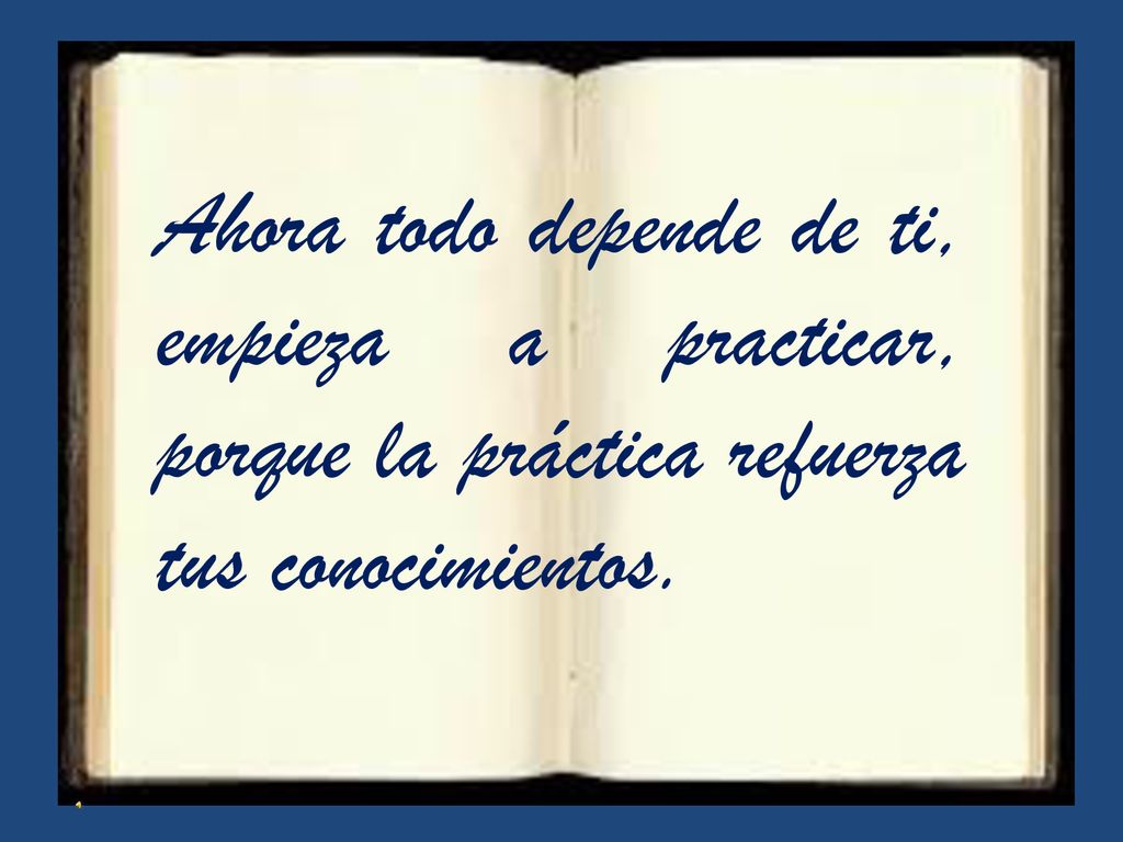Ahora todo depende de ti, empieza a practicar, porque la práctica refuerza tus conocimientos.