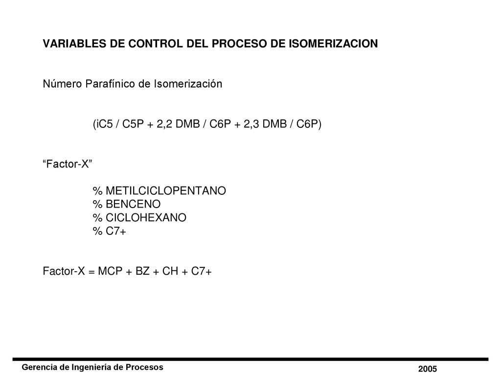 VARIABLES DE CONTROL DEL PROCESO DE ISOMERIZACION Número Parafínico de Isomerización (iC5 / C5P + 2,2 DMB / C6P + 2,3 DMB / C6P) Factor-X % METILCICLOPENTANO % BENCENO % CICLOHEXANO % C7+ Factor-X = MCP + BZ + CH + C7+
