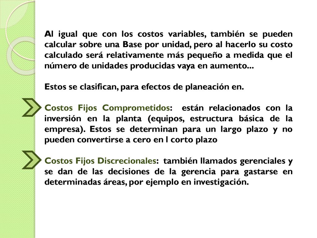 Al igual que con los costos variables, también se pueden calcular sobre una Base por unidad, pero al hacerlo su costo calculado será relativamente más pequeño a medida que el número de unidades producidas vaya en aumento...
