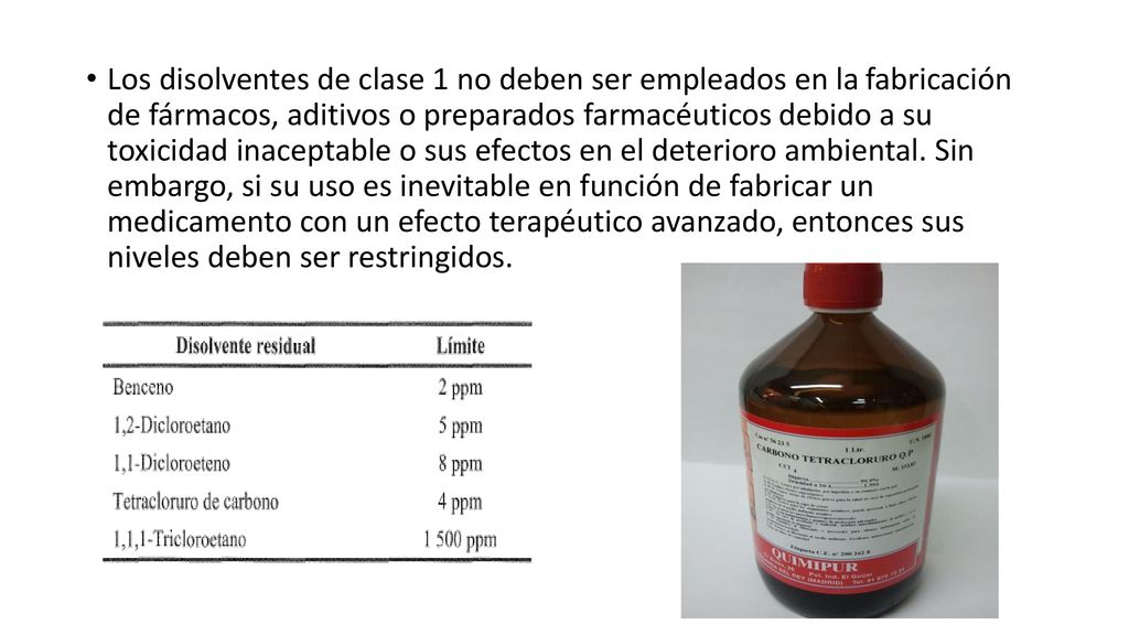 Los disolventes de clase 1 no deben ser empleados en la fabricación de fármacos, aditivos o preparados farmacéuticos debido a su toxicidad inaceptable o sus efectos en el deterioro ambiental.