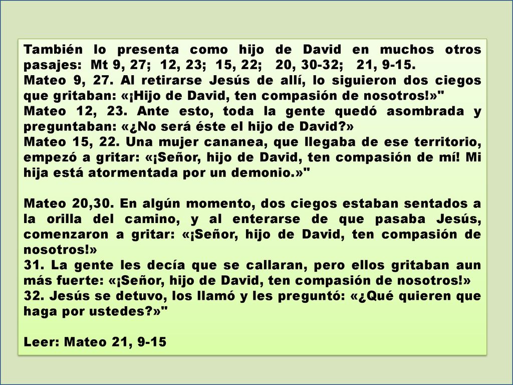 También lo presenta como hijo de David en muchos otros pasajes: Mt 9, 27; 12, 23; 15, 22; 20, 30-32; 21, 9-15.
