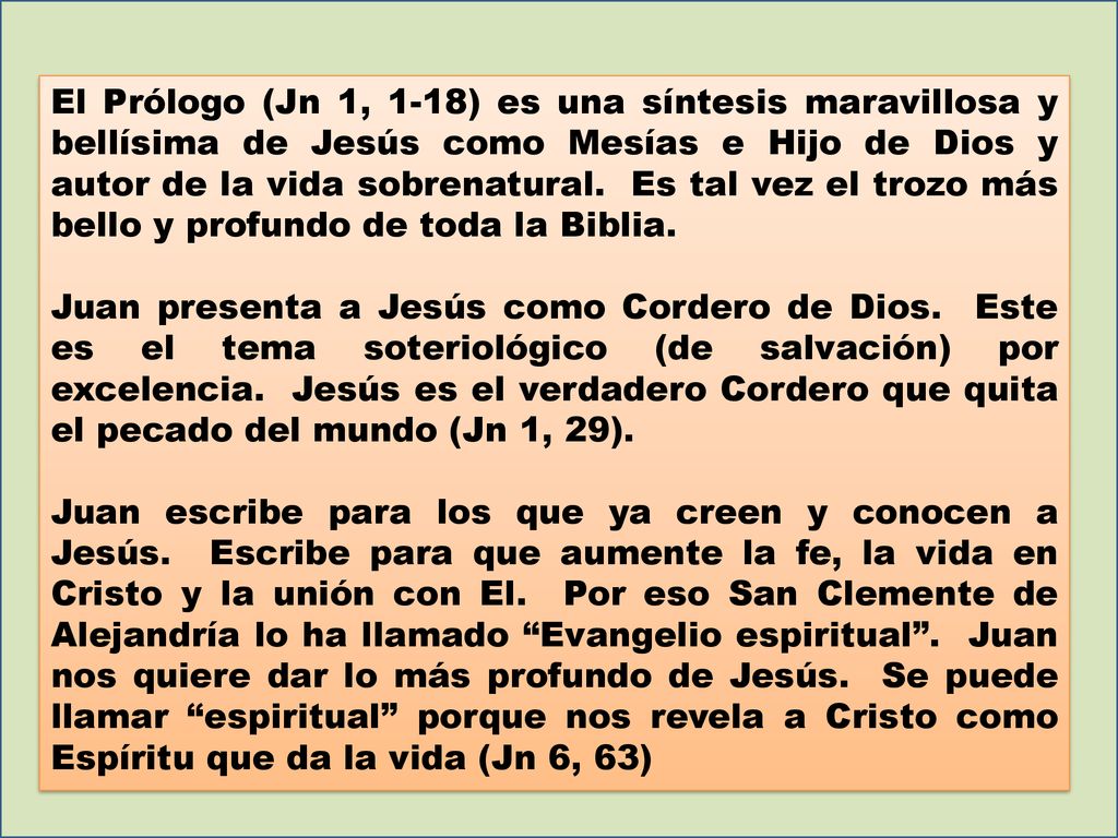 El Prólogo (Jn 1, 1-18) es una síntesis maravillosa y bellísima de Jesús como Mesías e Hijo de Dios y autor de la vida sobrenatural. Es tal vez el trozo más bello y profundo de toda la Biblia.