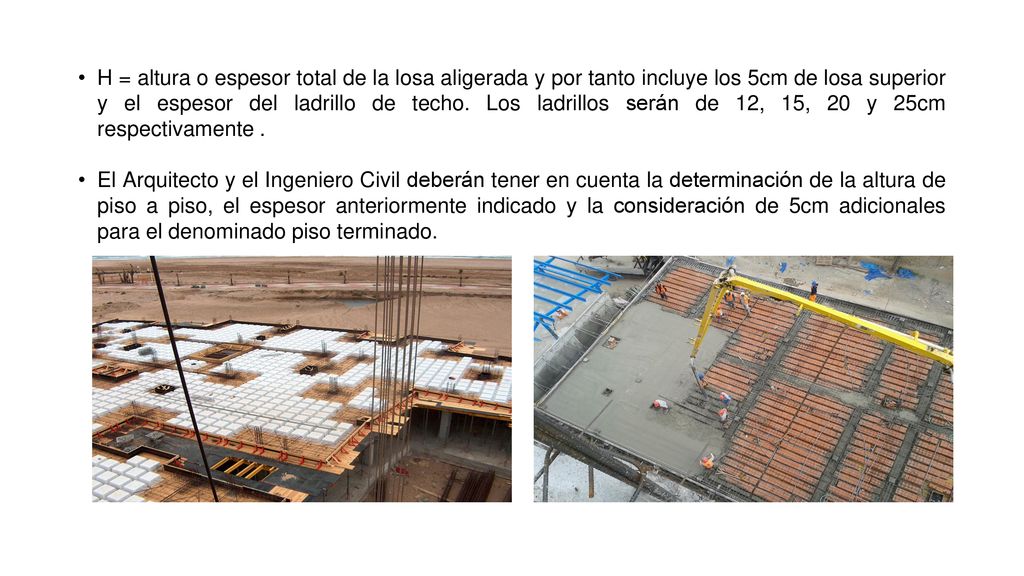 H = altura o espesor total de la losa aligerada y por tanto incluye los 5cm de losa superior y el espesor del ladrillo de techo. Los ladrillos serán de 12, 15, 20 y 25cm respectivamente .