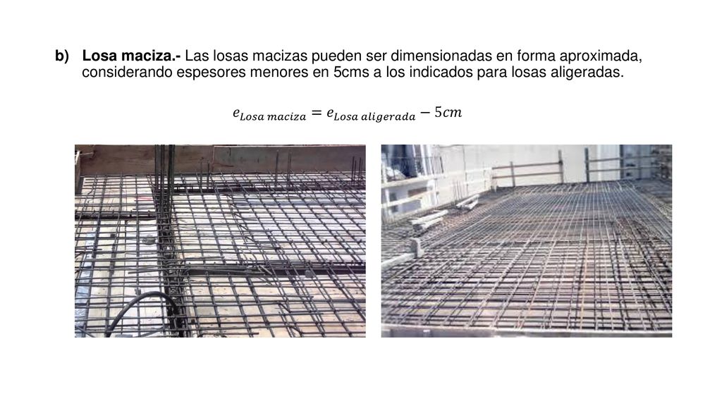 Losa maciza.- Las losas macizas pueden ser dimensionadas en forma aproximada, considerando espesores menores en 5cms a los indicados para losas aligeradas.