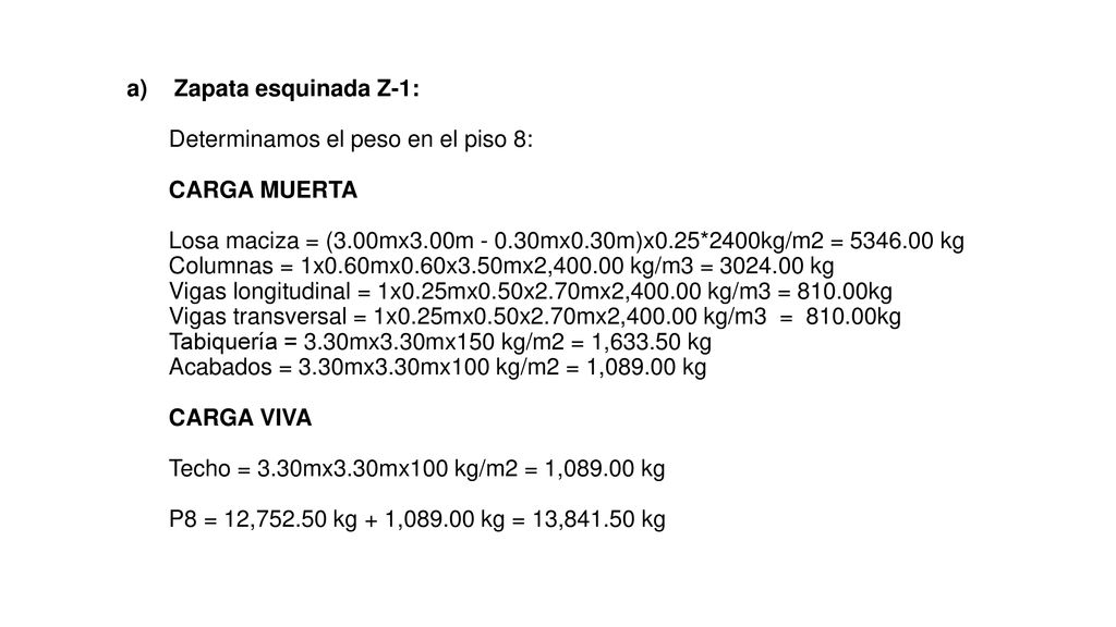 Zapata esquinada Z-1: Determinamos el peso en el piso 8: CARGA MUERTA. Losa maciza = (3.00mx3.00m mx0.30m)x0.25*2400kg/m2 = kg.