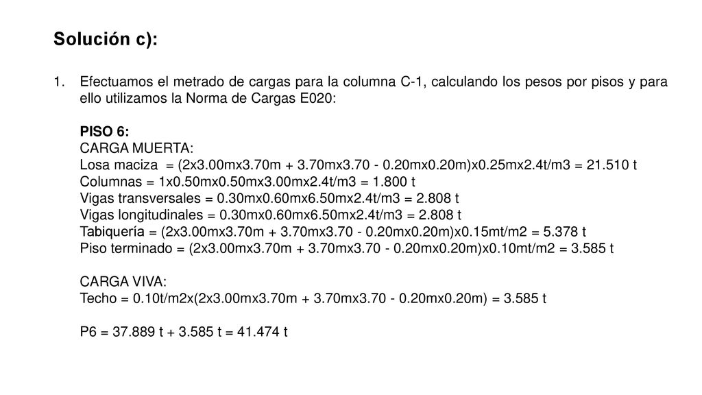 Solución c): Efectuamos el metrado de cargas para la columna C-1, calculando los pesos por pisos y para ello utilizamos la Norma de Cargas E020: