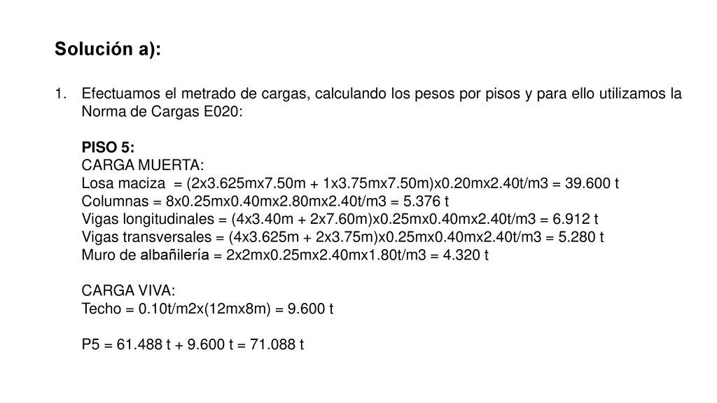 Solución a): Efectuamos el metrado de cargas, calculando los pesos por pisos y para ello utilizamos la Norma de Cargas E020: