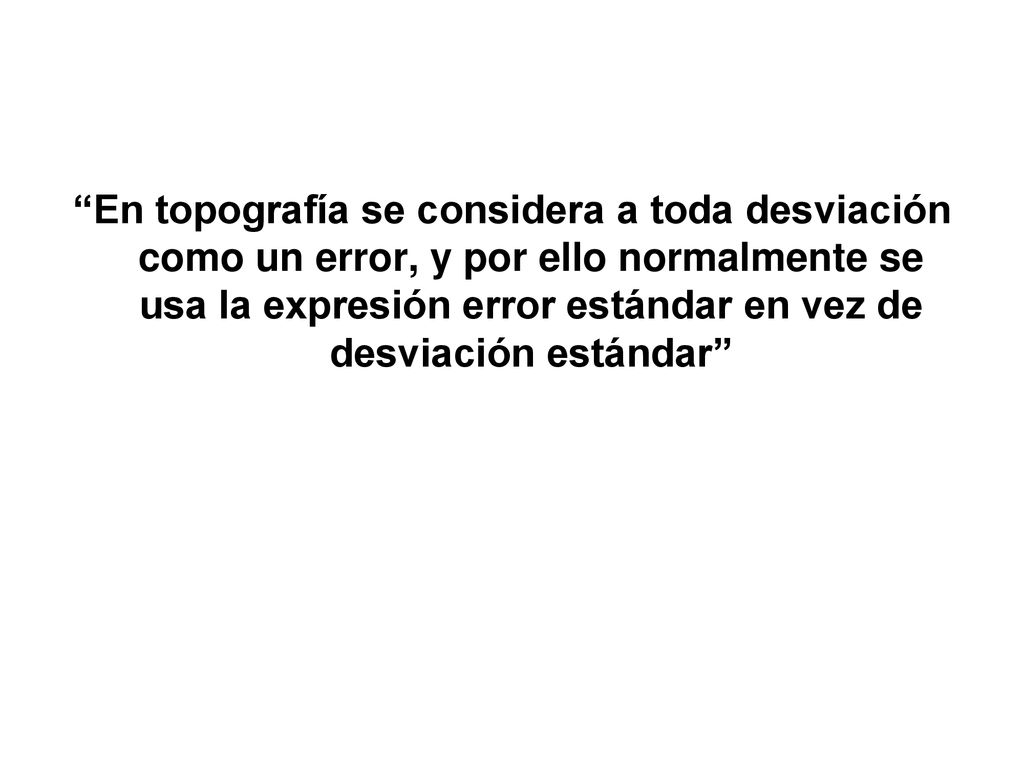 En topografía se considera a toda desviación como un error, y por ello normalmente se usa la expresión error estándar en vez de desviación estándar