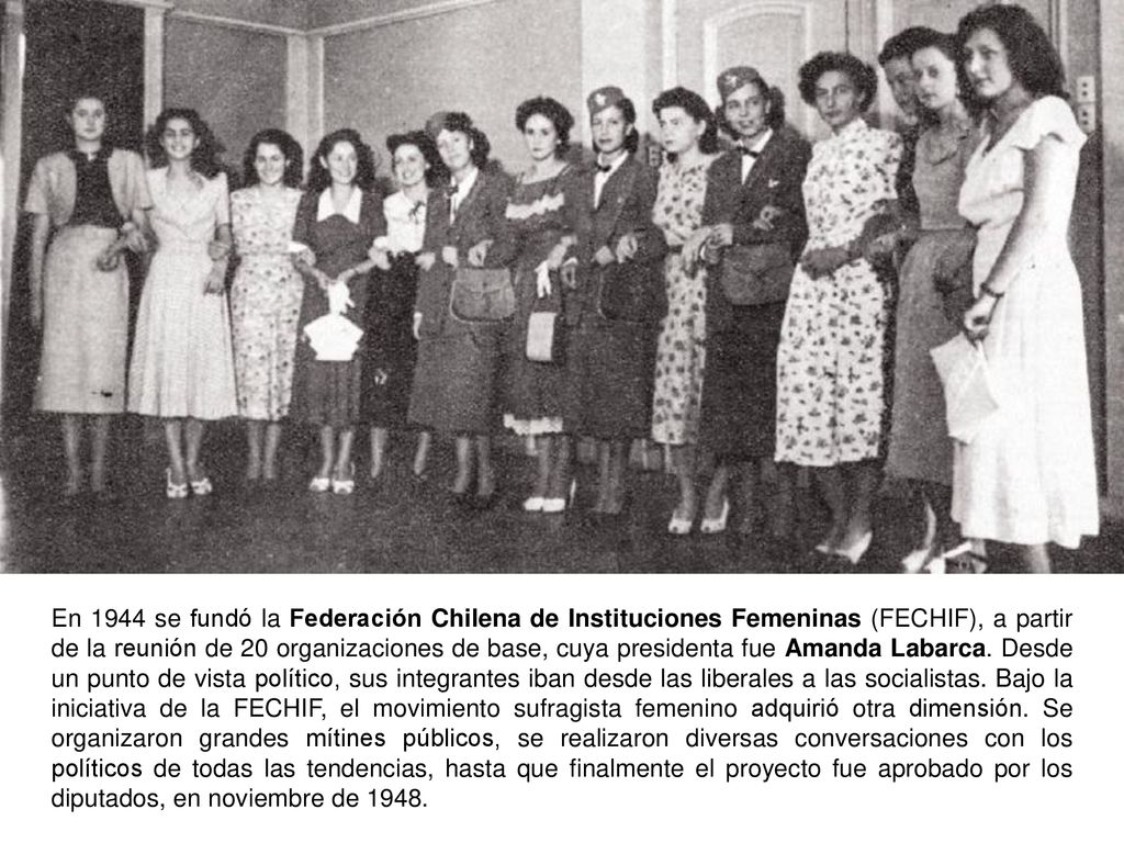 En 1944 se fundó la Federación Chilena de Instituciones Femeninas (FECHIF), a partir de la reunión de 20 organizaciones de base, cuya presidenta fue Amanda Labarca.