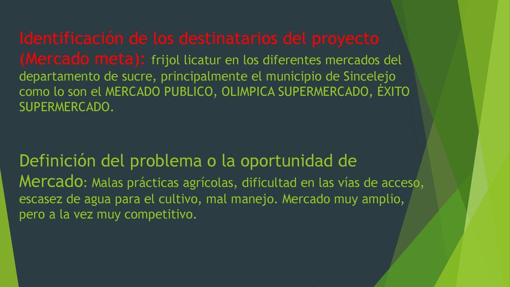 Identificación de los destinatarios del proyecto (Mercado meta): frijol licatur en los diferentes mercados del departamento de sucre, principalmente el municipio de Sincelejo como lo son el MERCADO PUBLICO, OLIMPICA SUPERMERCADO, ÉXITO SUPERMERCADO.