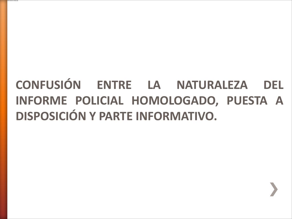 CONFUSIÓN ENTRE LA NATURALEZA DEL INFORME POLICIAL HOMOLOGADO, PUESTA A DISPOSICIÓN Y PARTE INFORMATIVO.