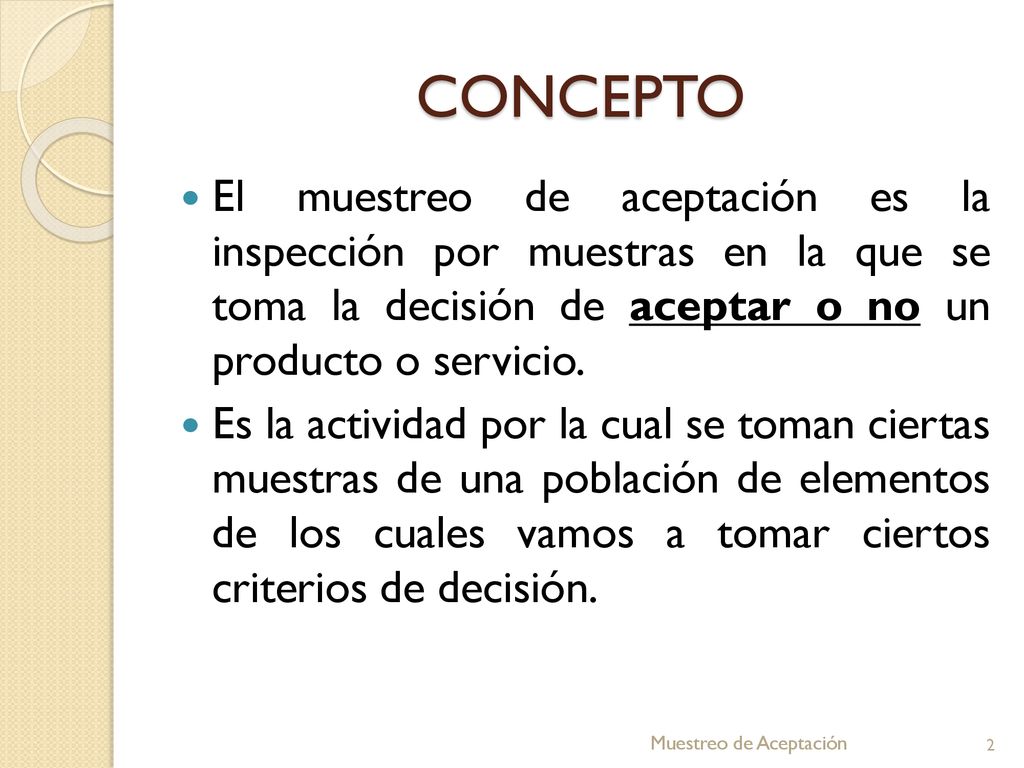 CONCEPTO El muestreo de aceptación es la inspección por muestras en la que se toma la decisión de aceptar o no un producto o servicio.