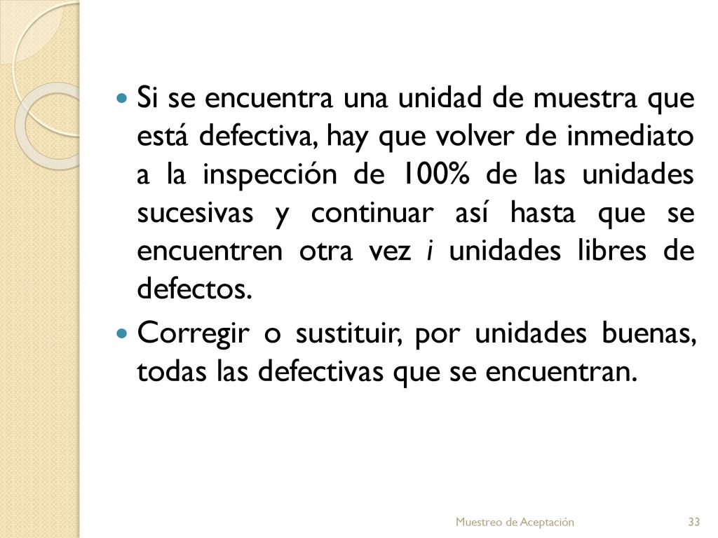 Si se encuentra una unidad de muestra que está defectiva, hay que volver de inmediato a la inspección de 100% de las unidades sucesivas y continuar así hasta que se encuentren otra vez i unidades libres de defectos.